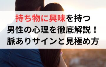 持ち物に興味を持つ男性の心理を徹底解説！脈ありサインと見極め方