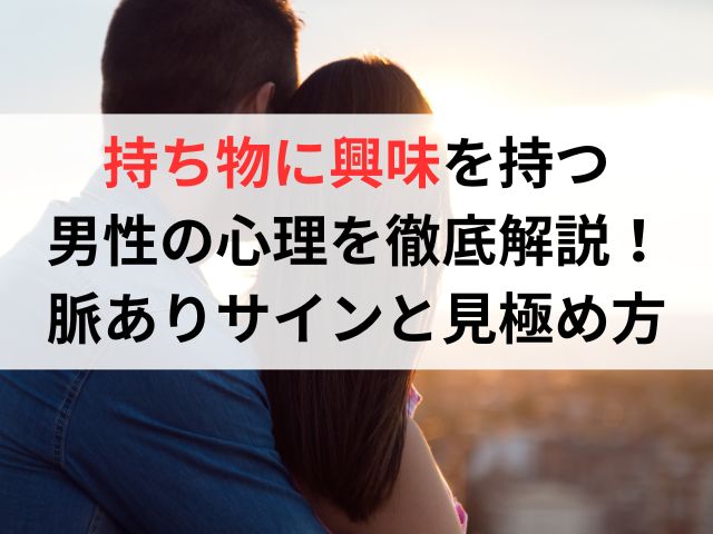 持ち物に興味を持つ男性の心理を徹底解説！脈ありサインと見極め方
