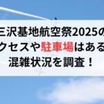 三沢基地航空祭2025 のアクセスや駐車場はある？混雑状況を調査！