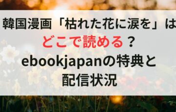 韓国漫画「枯れた花に涙を」はどこで読める？ebookjapanの特典と配信状況