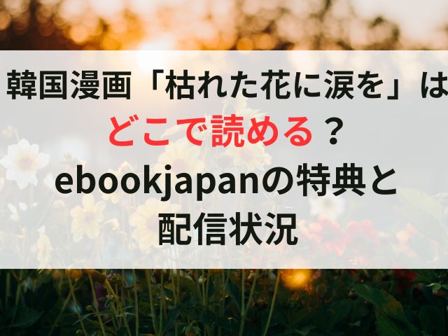 韓国漫画「枯れた花に涙を」はどこで読める？ebookjapanの特典と配信状況
