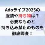 Adoライブ2025の服装や持ち物は？必要なものと持ち込み禁止のものを徹底調査！