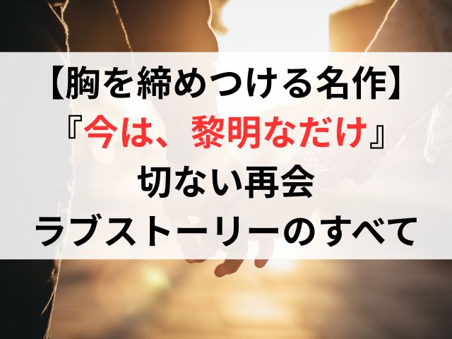 【胸を締めつける名作】『今は、黎明なだけ』切ない再会ラブストーリーのすべて