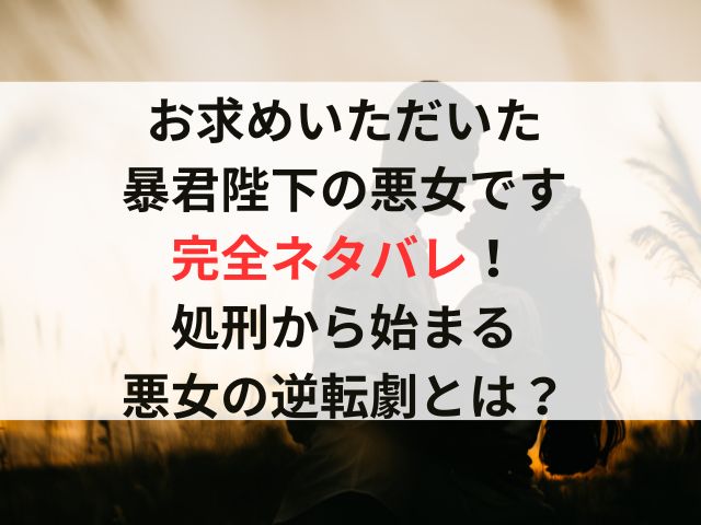『お求めいただいた暴君陛下の悪女です』完全ネタバレ！処刑から始まる悪女の逆転劇とは？