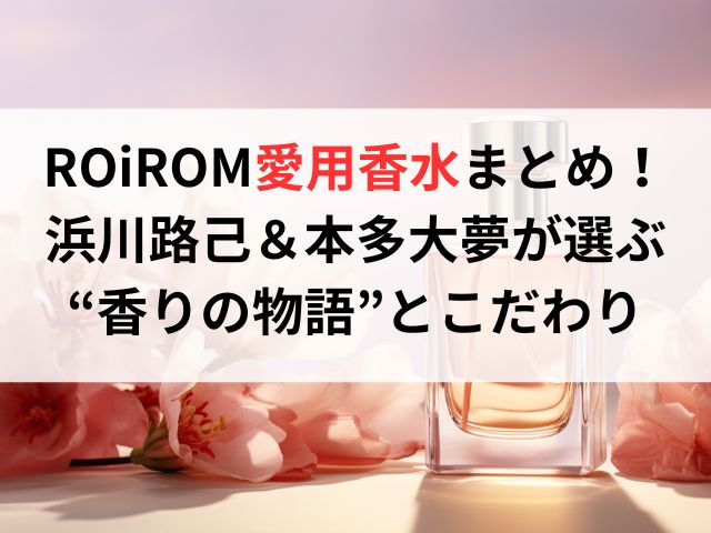 ROiROM愛用香水まとめ!浜川路己&本多大夢が選ぶ“香りの物語”とこだわり