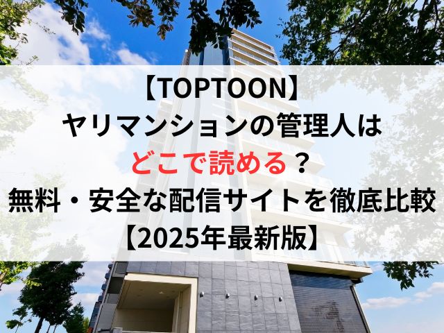 TOPTOONヤリマンションの管理人はどこで読める？無料・安全な配信サイトを徹底比較【2025年最新版】