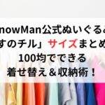 SnowMan公式ぬいぐるみ「すのチル」サイズまとめ！100均でできる着せ替え＆収納術！