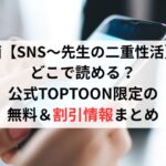 漫画【SNS～先生の二重性活】はどこで読める？公式TOPTOON限定の無料＆割引情報まとめ