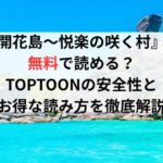 『開花島〜悦楽の咲く村』は無料で読める?TOPTOONの安全性とお得な読み方を徹底解説