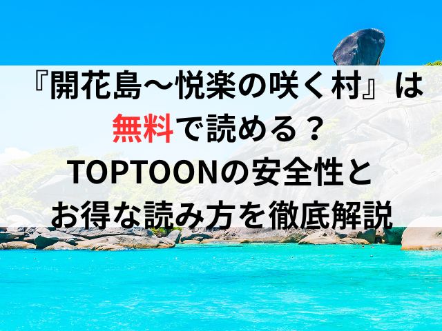 『開花島〜悦楽の咲く村』は無料で読める？TOPTOONの安全性とお得な読み方を徹底解説
