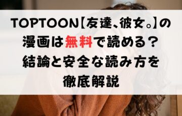 TOPTOON【友達、彼女。】の漫画は無料で読める?結論と安全な読み方を徹底解説