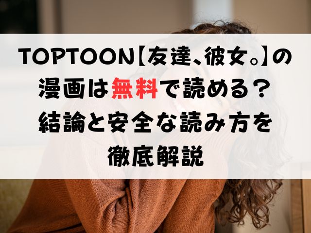 TOPTOON【友達、彼女。】の漫画は無料で読める?結論と安全な読み方を徹底解説