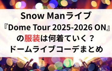 Snow Manライブ『Dome Tour 2025-2026 ON』の服装は何着ていく？ドームライブコーデまとめ
